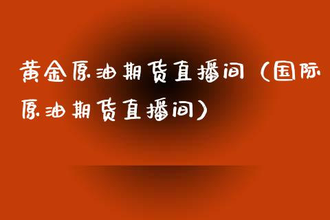 黄金原油期货直播间（国际原油期货直播间）_https://m.eyunqq.com_新股申购_第1张