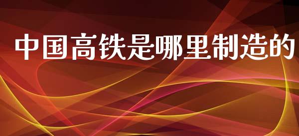 中国高铁是哪里制造的_https://m.eyunqq.com_期货投资学习_第1张