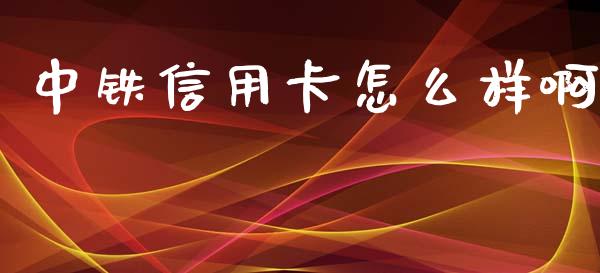 中铁信用卡怎么样啊_https://m.eyunqq.com_融资融券_第1张