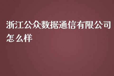 浙江公众数据通信有限公司怎么样_https://m.eyunqq.com_融资融券_第1张