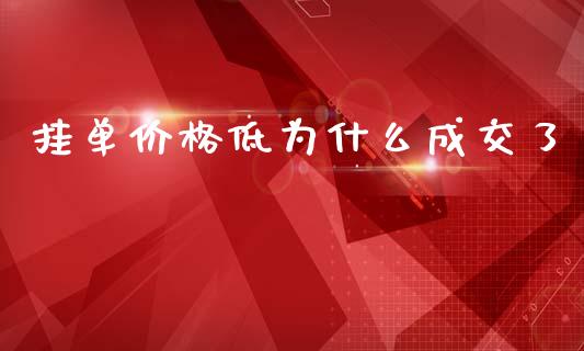 挂单价格低为什么成交了_https://m.eyunqq.com_基金交易_第1张