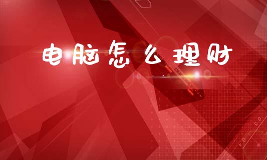 电脑怎么理财_https://m.eyunqq.com_融资融券_第1张