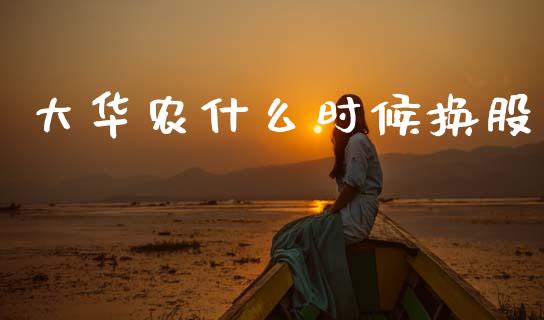 大华农什么时候换股_https://m.eyunqq.com_基金交易_第1张