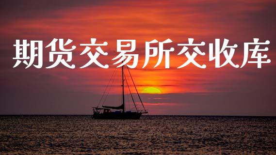 期货交易所交收库_https://m.eyunqq.com_基金交易_第1张