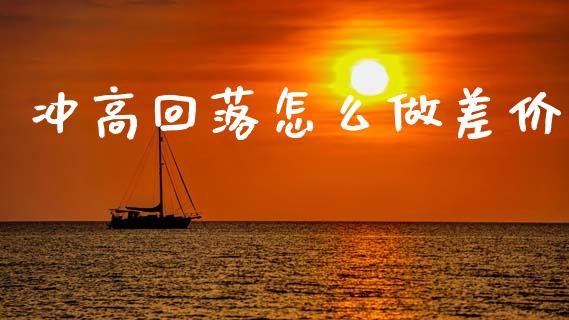 冲高回落怎么做差价_https://m.eyunqq.com_新股申购_第1张
