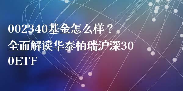 002340基金怎么样？全面解读华泰柏瑞沪深300ETF_https://m.eyunqq.com_基金交易_第1张