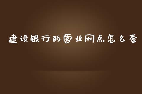 建设银行的营业网点怎么查_https://m.eyunqq.com_融资融券_第1张