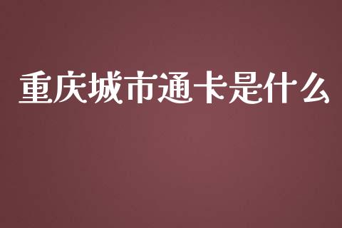 重庆城市通卡是什么_https://m.eyunqq.com_新股申购_第1张