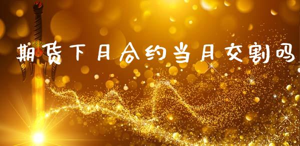 期货下月合约当月交割吗_https://m.eyunqq.com_融资融券_第1张