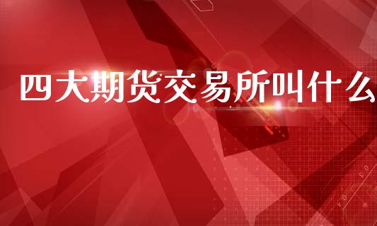 四大期货交易所叫什么_https://m.eyunqq.com_融资融券_第1张