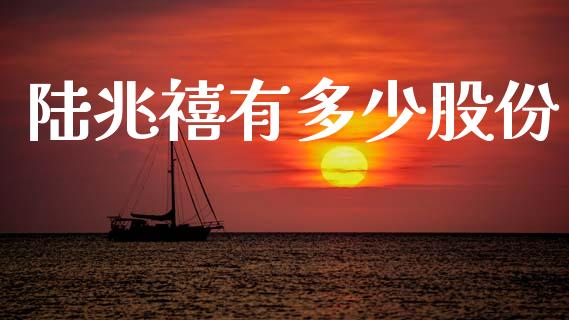 陆兆禧有多少股份_https://m.eyunqq.com_新股申购_第1张