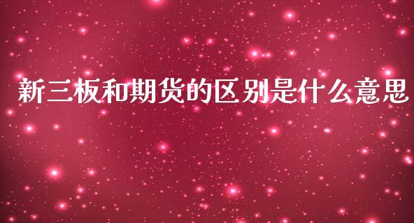新三板和期货的区别是什么意思_https://m.eyunqq.com_融资融券_第1张