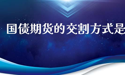 国债期货的交割方式是_https://m.eyunqq.com_期货投资学习_第1张