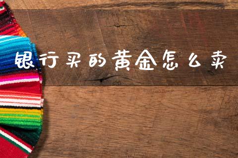 银行买的黄金怎么卖_https://m.eyunqq.com_基金交易_第1张