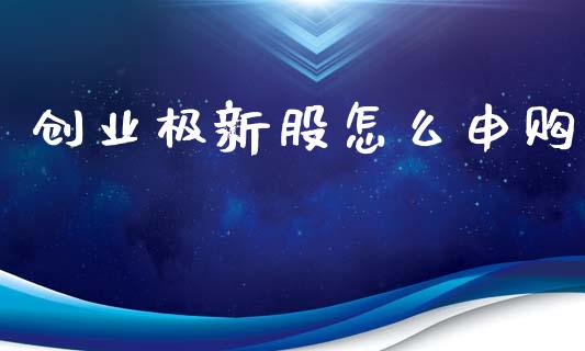 创业极新股怎么申购_https://m.eyunqq.com_融资融券_第1张