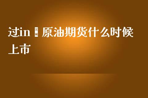 过in诶原油期货什么时候上市_https://m.eyunqq.com_期货投资学习_第1张