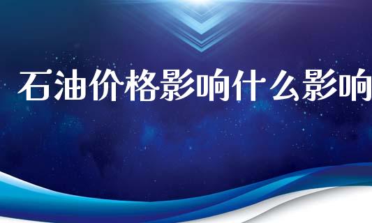 石油价格影响什么影响_https://m.eyunqq.com_期货投资学习_第1张