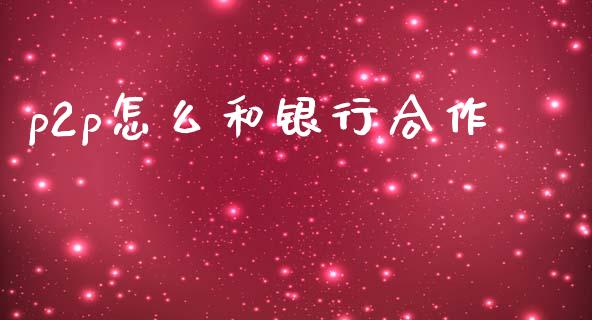 p2p怎么和银行合作_https://m.eyunqq.com_期货投资学习_第1张