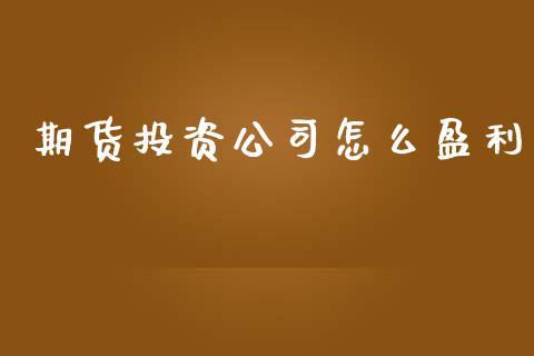 期货投资公司怎么盈利_https://m.eyunqq.com_融资融券_第1张