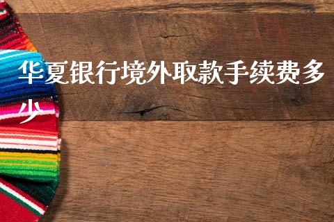 华夏银行境外取款手续费多少_https://m.eyunqq.com_融资融券_第1张