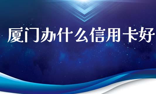 厦门办什么信用卡好_https://m.eyunqq.com_期货投资学习_第1张