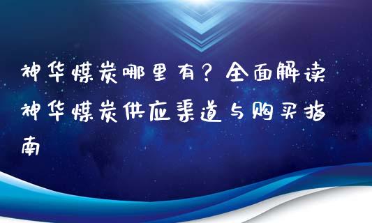 神华煤炭哪里有？全面解读神华煤炭供应渠道与购买指南_https://m.eyunqq.com_融资融券_第1张