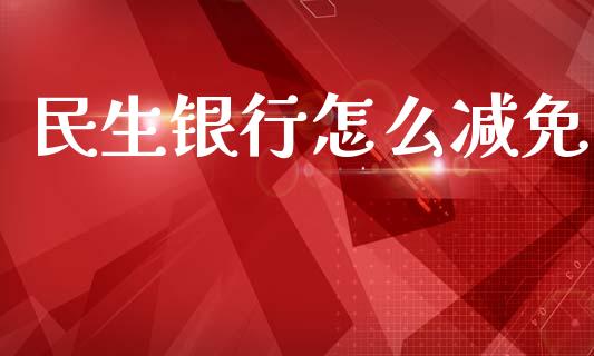 民生银行怎么减免_https://m.eyunqq.com_融资融券_第1张