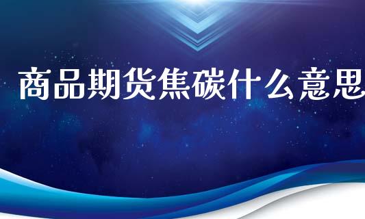 商品期货焦碳什么意思_融资融券_第1张_期货投资学习_新股申购_融资融券_基金交易 商品期货焦碳什么意思_https://m.eyunqq.com_融资融券_第1张