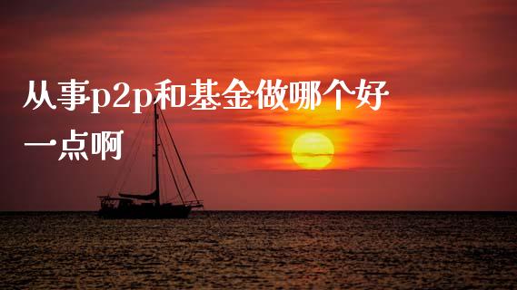 从事p2p和基金做哪个好一点啊_https://m.eyunqq.com_新股申购_第1张
