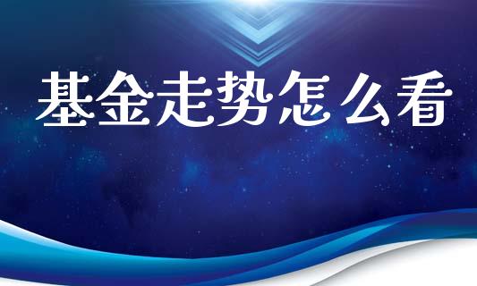 基金走势怎么看_https://m.eyunqq.com_融资融券_第1张