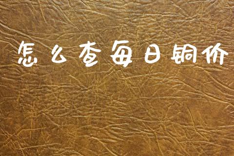 怎么查每日铜价_https://m.eyunqq.com_期货投资学习_第1张
