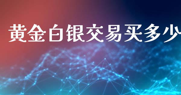 黄金白银交易买多少_https://m.eyunqq.com_基金交易_第1张
