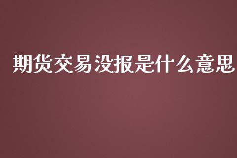 期货交易没报是什么意思_https://m.eyunqq.com_新股申购_第1张