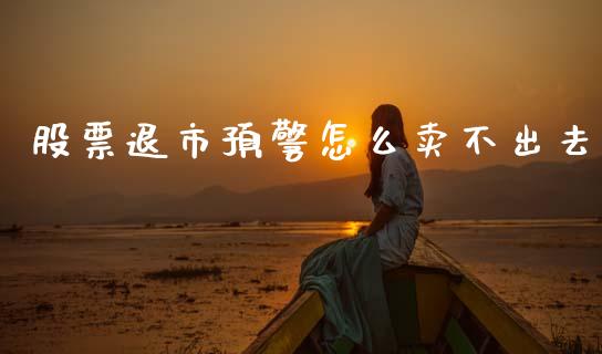 股票退市预警怎么卖不出去_https://m.eyunqq.com_期货投资学习_第1张