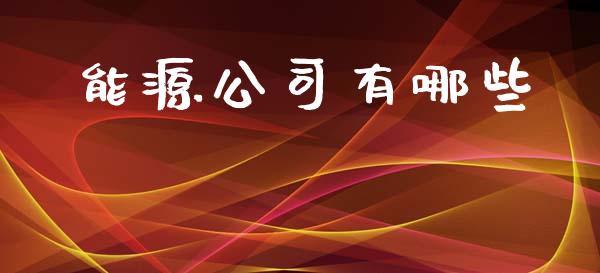 能源公司有哪些_https://m.eyunqq.com_融资融券_第1张