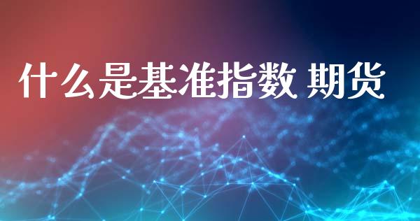 什么是基准指数 期货_https://m.eyunqq.com_新股申购_第1张