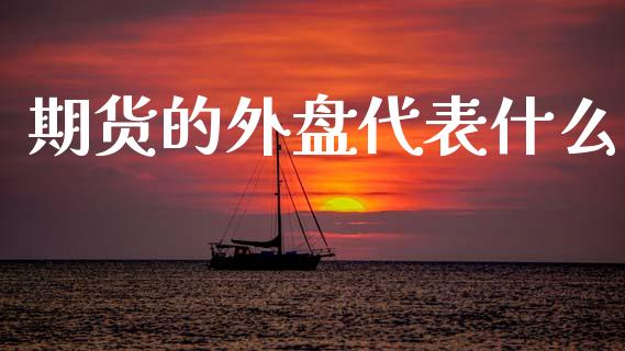 期货的外盘代表什么_新股申购_第1张_期货投资学习_新股申购_融资融券_基金交易 期货的外盘代表什么_https://m.eyunqq.com_新股申购_第1张