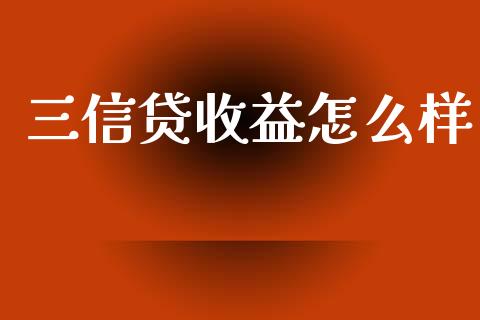 三信贷收益怎么样_https://m.eyunqq.com_融资融券_第1张