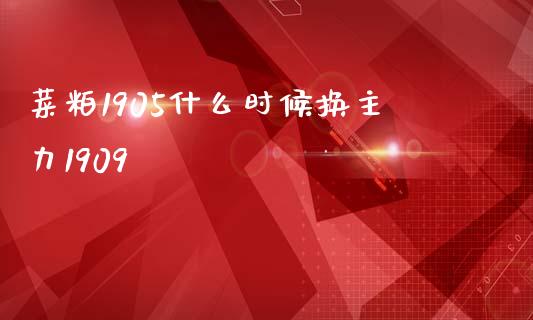菜粕1905什么时候换主力1909_https://m.eyunqq.com_融资融券_第1张