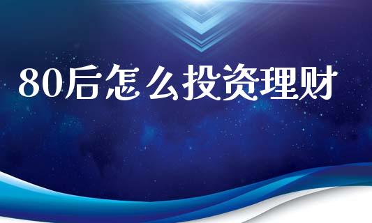 80后怎么投资理财_https://m.eyunqq.com_期货投资学习_第1张