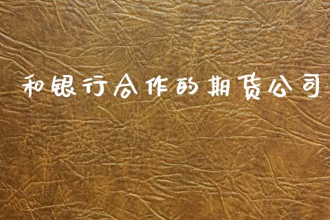 和银行合作的期货公司_https://m.eyunqq.com_融资融券_第1张