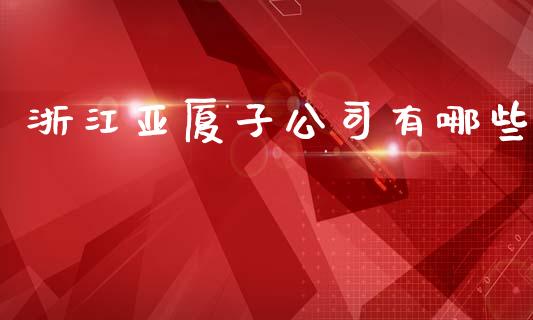 浙江亚厦子公司有哪些_https://m.eyunqq.com_基金交易_第1张