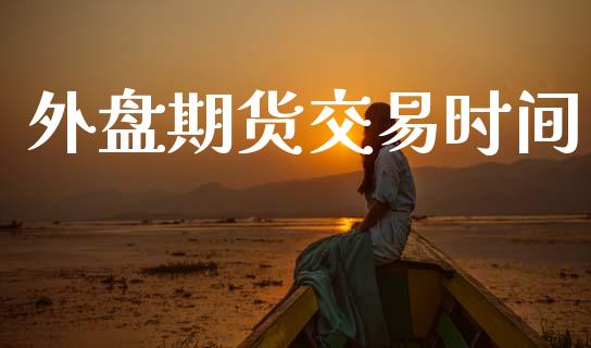 外盘期货交易时间_https://m.eyunqq.com_新股申购_第1张