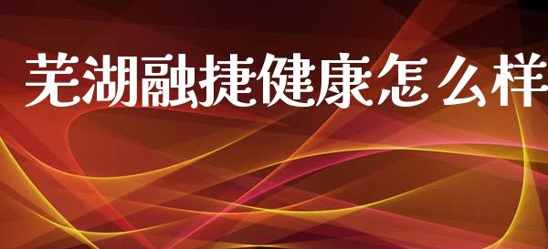芜湖融捷健康怎么样_https://m.eyunqq.com_融资融券_第1张