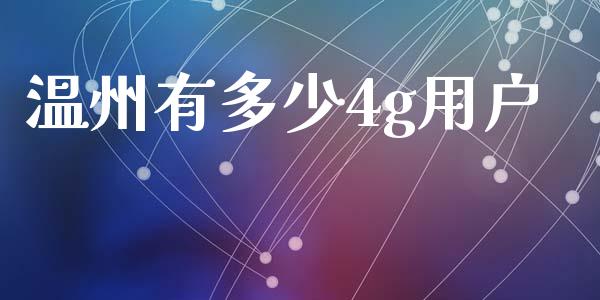 温州有多少4g用户_https://m.eyunqq.com_融资融券_第1张
