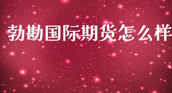 勃勘国际期货怎么样_https://m.eyunqq.com_新股申购_第1张