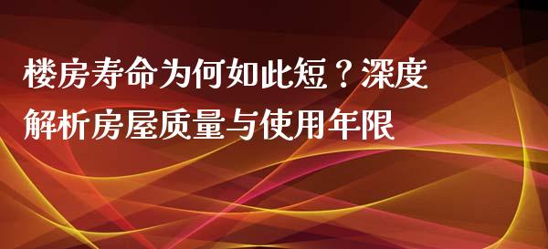 楼房寿命为何如此短？深度解析房屋质量与使用年限_https://m.eyunqq.com_融资融券_第1张