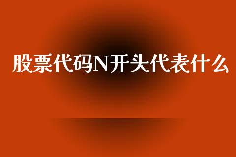 股票代码N开头代表什么_https://m.eyunqq.com_新股申购_第1张