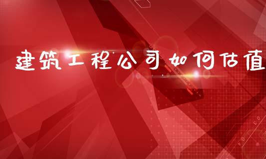 建筑工程公司如何估值_https://m.eyunqq.com_融资融券_第1张