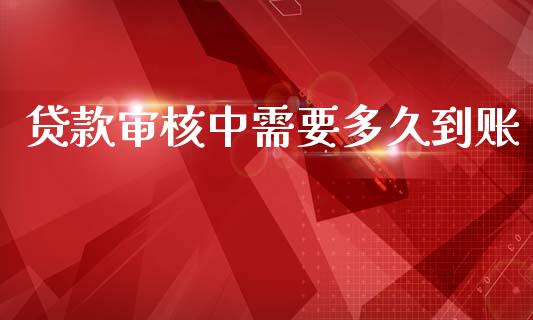 贷款审核中需要多久到账_https://m.eyunqq.com_期货投资学习_第1张
